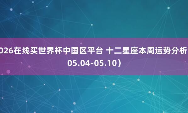 2026在线买世界杯中国区平台 十二星座本周运势分析(05.04-05.10)