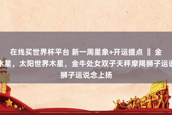 在线买世界杯平台 新一周星象+开运提点 ‖ 金星互容水星,太阳世界木星,金牛处女双子天秤摩羯狮子运说念上扬