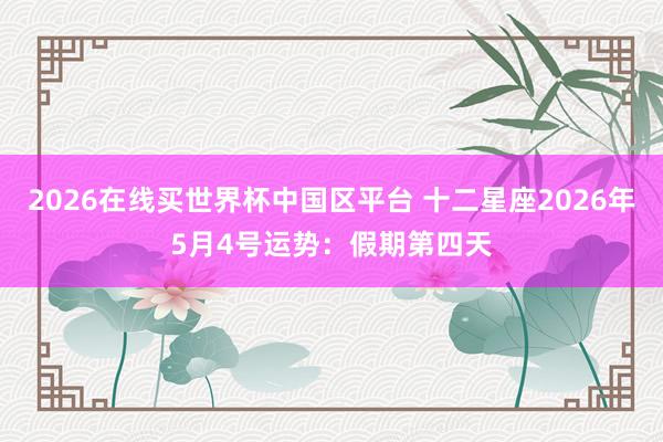 2026在线买世界杯中国区平台 十二星座2026年5月4号运势:假期第四天