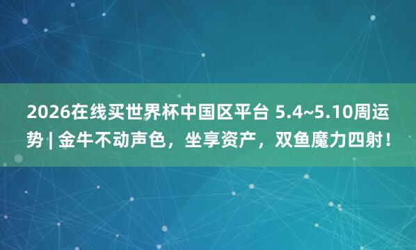2026在线买世界杯中国区平台 5.4~5.10周运势 | 金牛不动声色,坐享资产,双鱼魔力四射!