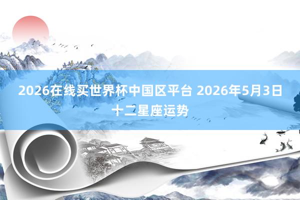 2026在线买世界杯中国区平台 2026年5月3日十二星座运势