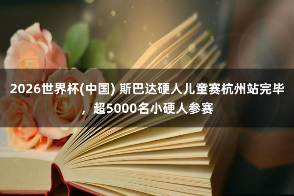 2026世界杯(中国) 斯巴达硬人儿童赛杭州站完毕,超5000名小硬人参赛