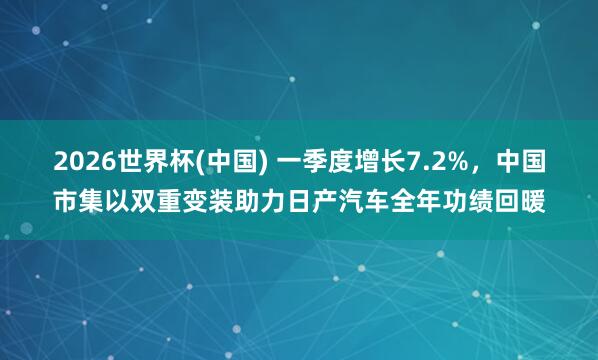 2026世界杯(中国) 一季度增长7.2%,中国市集以双重变装助力日产汽车全年功绩回暖