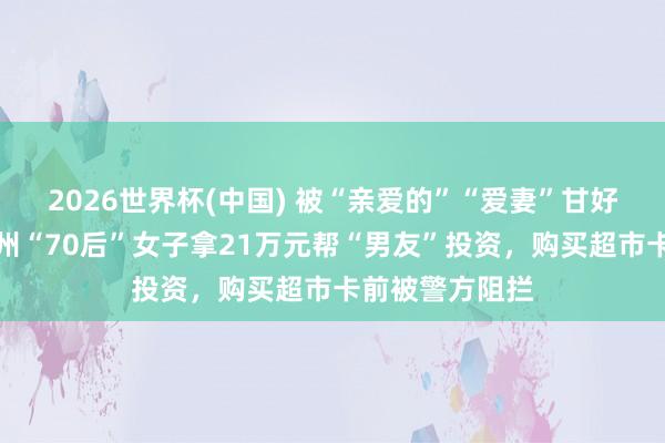 2026世界杯(中国) 被“亲爱的”“爱妻”甘好意思攻陷,杭州“70后”女子拿21万元帮“男友”投资,购买超市卡前被警方阻拦