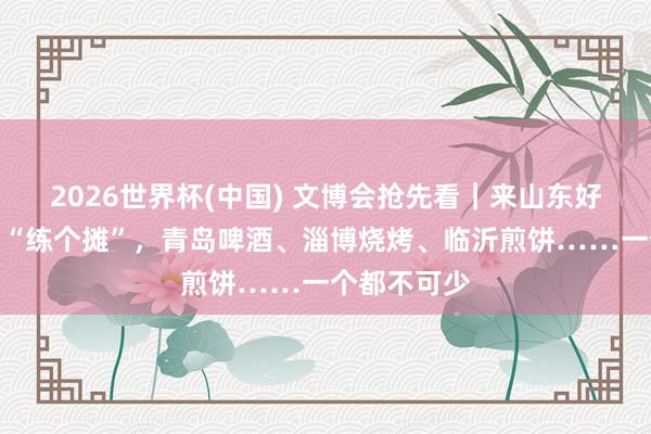 2026世界杯(中国) 文博会抢先看|来山东好意思食市场“练个摊”,青岛啤酒、淄博烧烤、临沂煎饼……一个都不可少