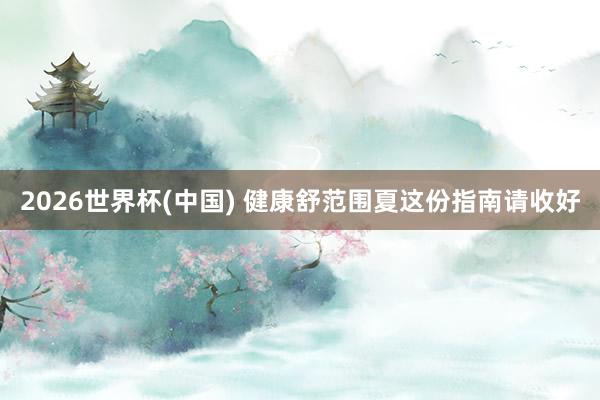 2026世界杯(中国) 健康舒范围夏 这份指南请收好