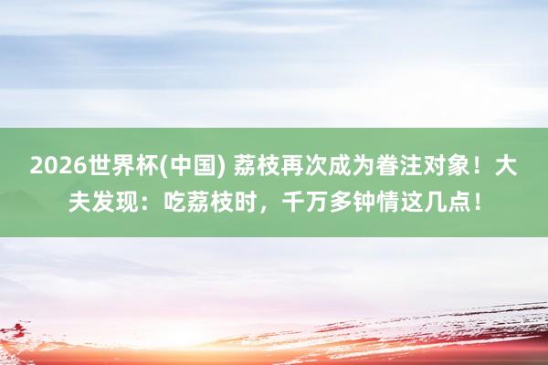 2026世界杯(中国) 荔枝再次成为眷注对象!大夫发现:吃荔枝时,千万多钟情这几点!
