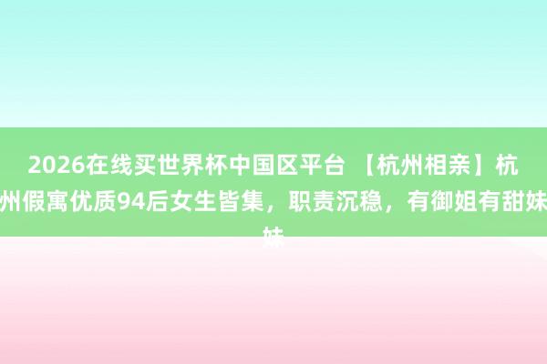 2026在线买世界杯中国区平台 【杭州相亲】杭州假寓优质94后女生皆集，职责沉稳，<a href=