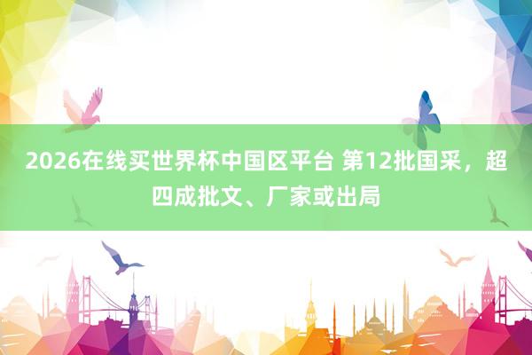 2026在线买世界杯中国区平台 第12批国采,超四成批文、厂家或出局