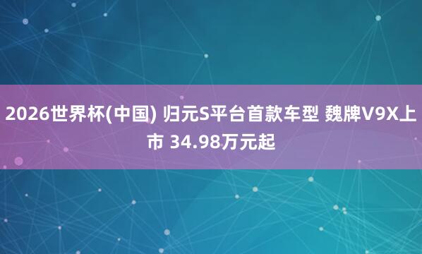 2026世界杯(中国) 归元S平台首款车型 魏牌V9X上市 34.98万元起