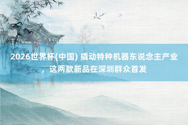 2026世界杯(中国) 撬动特种机器东说念主产业,这两款新品在深圳群众首发