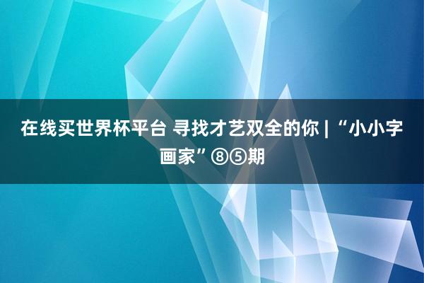 在线买世界杯平台 寻找才艺双全的你 | “小小字画家”⑧⑤期