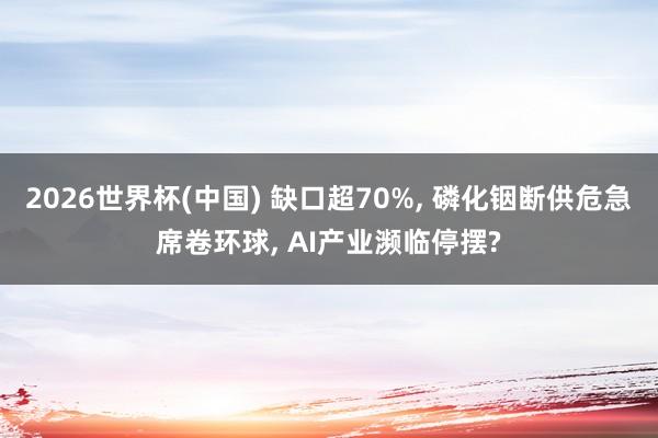 2026世界杯(中国) 缺口超70%, 磷化铟断供危急席卷环球, AI产业濒临停摆?