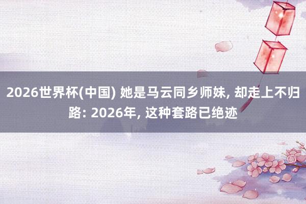 2026世界杯(中国) 她是马云同乡师妹, 却走上不归路: 2026年, 这种套路已绝迹