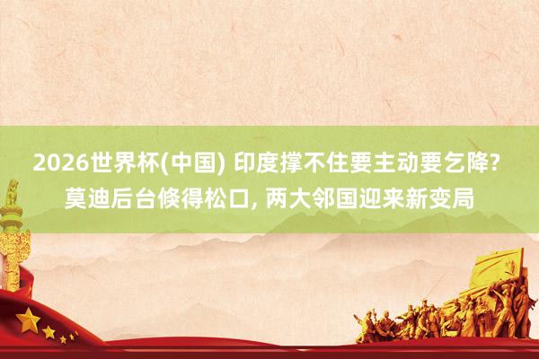2026世界杯(中国) 印度撑不住要主动要乞降? 莫迪后台倏得松口, 两大邻国迎来新变局