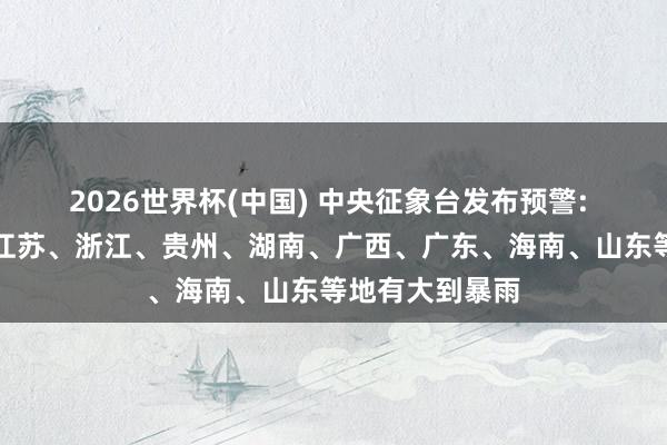 2026世界杯(中国) 中央征象台发布预警: 江西、安徽、江苏、浙江、贵州、湖南、广西、广东、海南、山东等地有大到暴雨