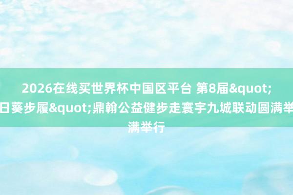 2026在线买世界杯中国区平台 第8届"向日葵步履"鼎翰公益健步走寰宇九城联动圆满举行