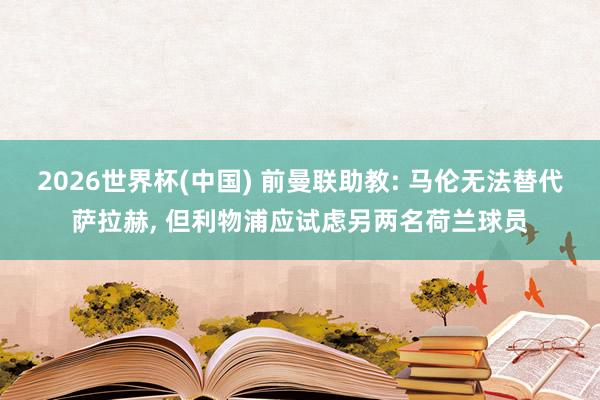 2026世界杯(中国) 前曼联助教: 马伦无法替代萨拉赫， 但利物浦应试虑另两名荷兰球员