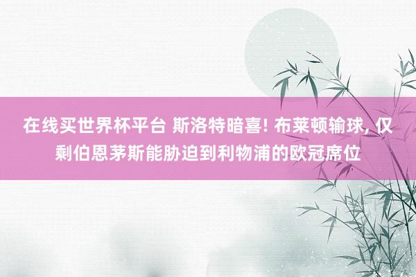 在线买世界杯平台 斯洛特暗喜! 布莱顿输球, 仅剩伯恩茅斯能胁迫到利物浦的欧冠席位