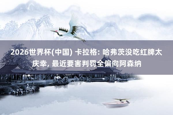 2026世界杯(中国) 卡拉格: 哈弗茨没吃红牌太庆幸, 最近要害判罚全偏向阿森纳