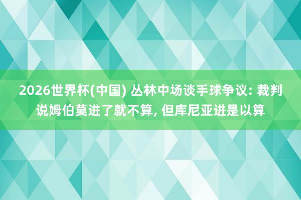 2026世界杯(中国) 丛林中场谈手球争议: 裁判说姆伯莫进了就不算, 但库尼亚进是以算