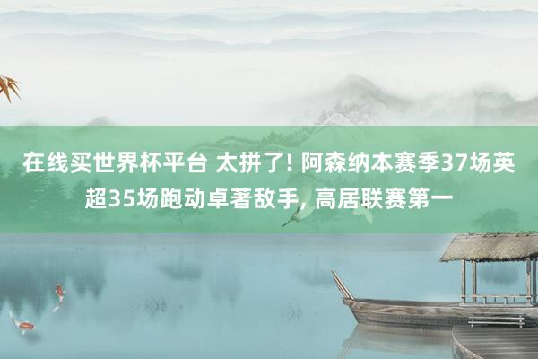 在线买世界杯平台 太拼了! 阿森纳本赛季37场英超35场跑动卓著敌手, 高居联赛第一