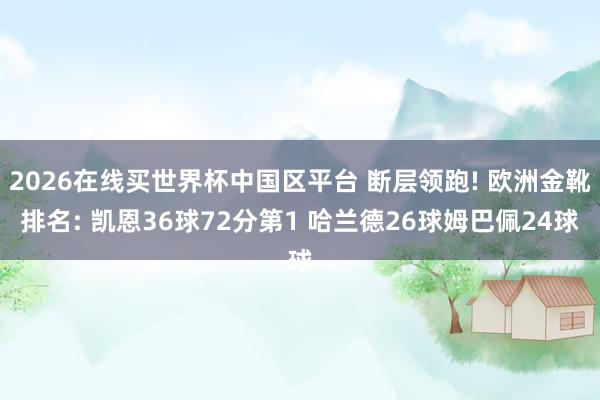 2026在线买世界杯中国区平台 断层领跑! 欧洲金靴排名: 凯恩36球72分第1 哈兰德26球姆巴佩24球