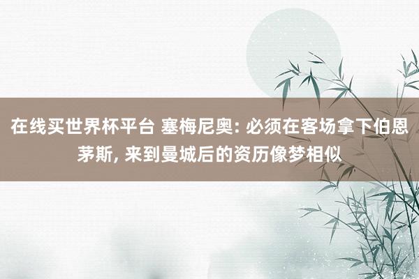 在线买世界杯平台 塞梅尼奥: 必须在客场拿下伯恩茅斯, 来到曼城后的资历像梦相似
