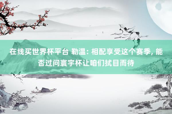 在线买世界杯平台 勒温: 相配享受这个赛季, 能否过问寰宇杯让咱们拭目而待