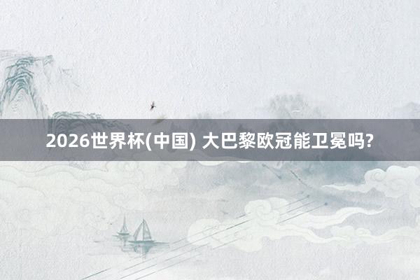 2026世界杯(中国) 大巴黎欧冠能卫冕吗?