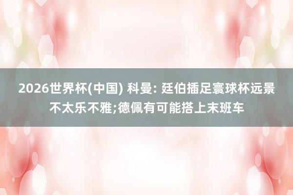 2026世界杯(中国) 科曼: 廷伯插足寰球杯远景不太乐不雅;德佩有可能搭上末班车