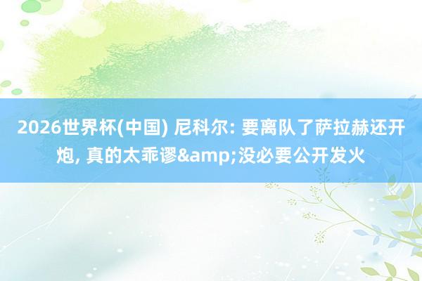 2026世界杯(中国) 尼科尔: 要离队了萨拉赫还开炮, 真的太乖谬&没必要公开发火