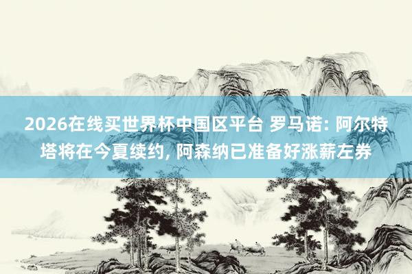 2026在线买世界杯中国区平台 罗马诺: 阿尔特塔将在今夏续约, 阿森纳已准备好涨薪左券