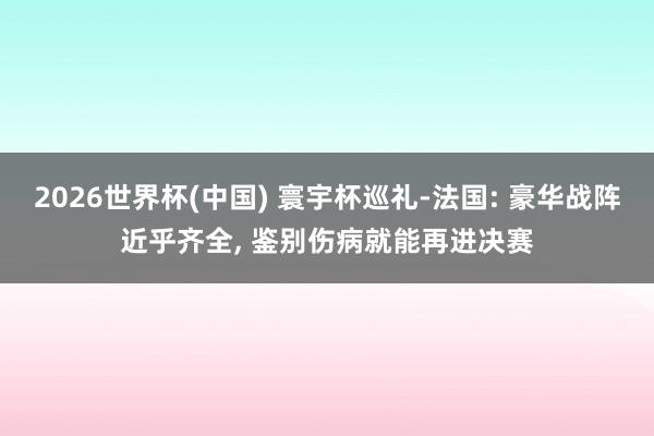2026世界杯(中国) 寰宇杯巡礼-法国: 豪华战阵近乎齐全, 鉴别伤病就能再进决赛
