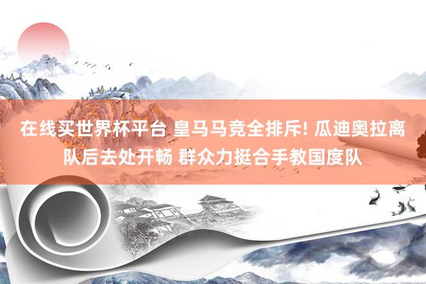 在线买世界杯平台 皇马马竞全排斥! 瓜迪奥拉离队后去处开畅 群众力挺合手教国度队