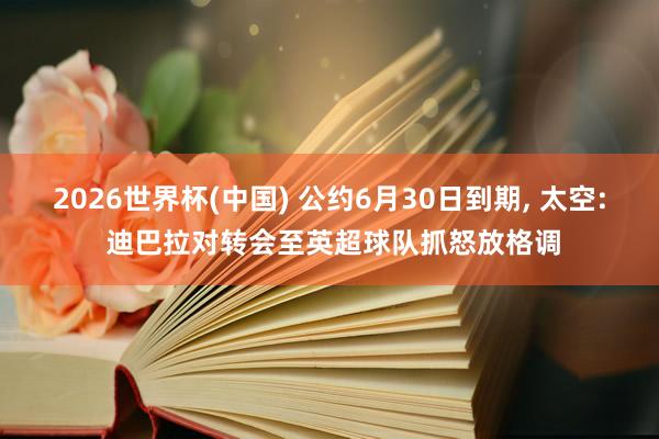 2026世界杯(中国) 公约6月30日到期, 太空: 迪巴拉对转会至英超球队抓怒放格调