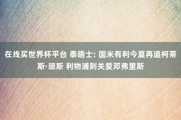在线买世界杯平台 泰晤士: 国米有利今夏再追柯蒂斯·琼斯 利物浦则关爱邓弗里斯