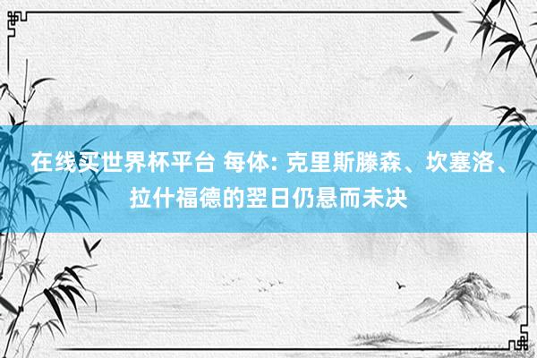 在线买世界杯平台 每体: 克里斯滕森、坎塞洛、拉什福德的翌日仍悬而未决