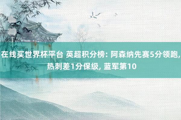 在线买世界杯平台 英超积分榜: 阿森纳先赛5分领跑, 热刺差1分保级, 蓝军第10