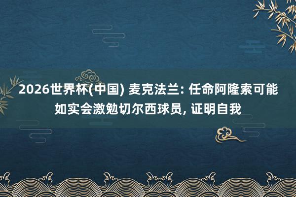 2026世界杯(中国) 麦克法兰: 任命阿隆索可能如实会激勉切尔西球员, 证明自我