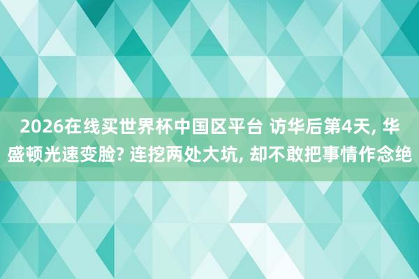 2026在线买世界杯中国区平台 访华后第4天, 华盛顿光速变脸? 连挖两处大坑, 却不敢把事情作念绝
