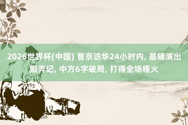 2026世界杯(中国) 普京访华24小时内, 基辅演出搬弄记, 中方6字破局, 打得全场哑火