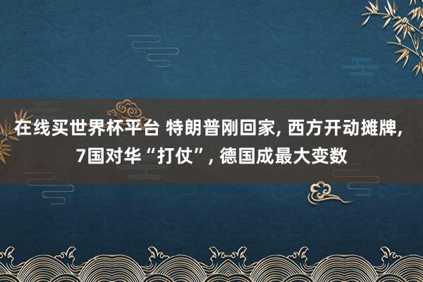 在线买世界杯平台 特朗普刚回家, 西方开动摊牌, 7国对华“打仗”, 德国成最大变数