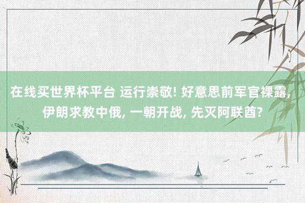 在线买世界杯平台 运行崇敬! 好意思前军官裸露, 伊朗求教中俄, 一朝开战, 先灭阿联酋?