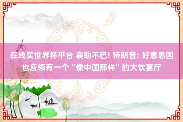 在线买世界杯平台 襄助不已! 特朗普: 好意思国也应领有一个“像中国那样”的大饮宴厅
