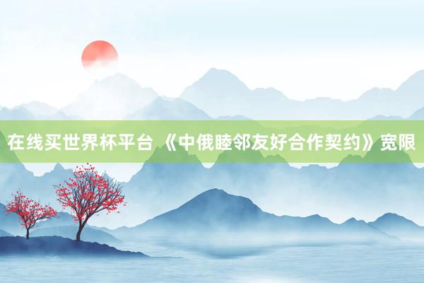 在线买世界杯平台 《中俄睦邻友好合作契约》宽限