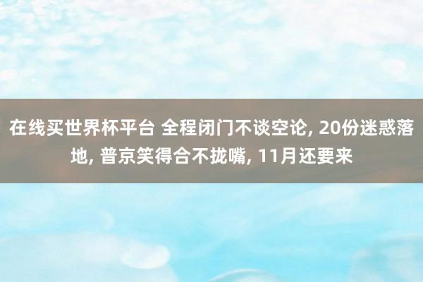 在线买世界杯平台 全程闭门不谈空论, 20份迷惑落地, 普京笑得合不拢嘴, 11月还要来