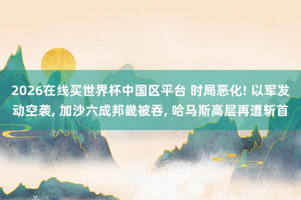 2026在线买世界杯中国区平台 时局恶化! 以军发动空袭, 加沙六成邦畿被吞, 哈马斯高层再遭斩首