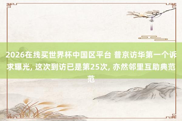 2026在线买世界杯中国区平台 普京访华第一个诉求曝光, 这次到访已是第25次, 亦然邻里互助典范