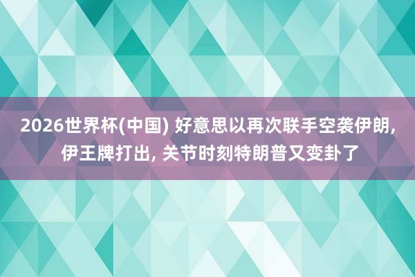 2026世界杯(中国) 好意思以再次联手空袭伊朗, 伊王牌打出, 关节时刻特朗普又变卦了